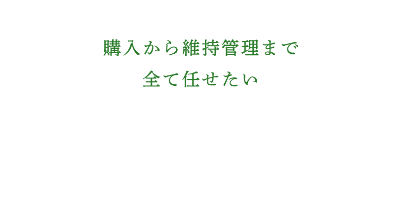 購入から管理まで全てまかせたい　—　メンテナンスリース